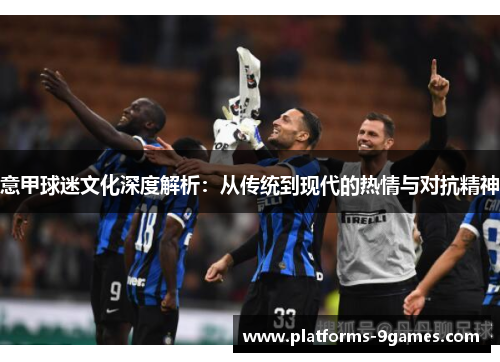 意甲球迷文化深度解析：从传统到现代的热情与对抗精神