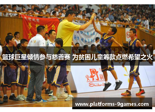 篮球巨星倾情参与慈善赛 为贫困儿童筹款点燃希望之火