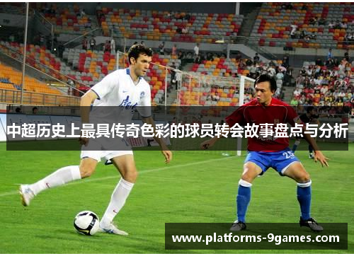 中超历史上最具传奇色彩的球员转会故事盘点与分析