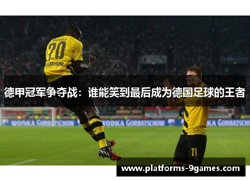 德甲冠军争夺战：谁能笑到最后成为德国足球的王者