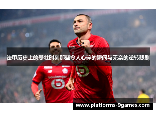 法甲历史上的悲壮时刻那些令人心碎的瞬间与无奈的逆转悲剧