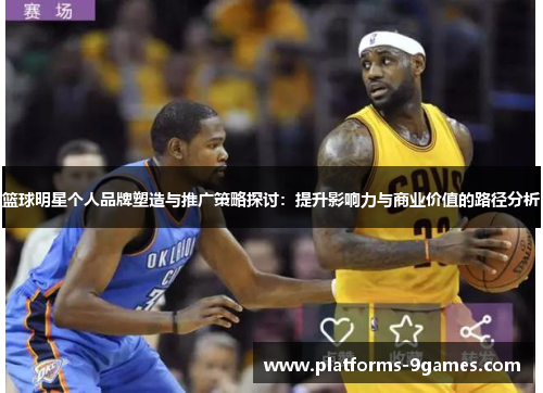 篮球明星个人品牌塑造与推广策略探讨：提升影响力与商业价值的路径分析