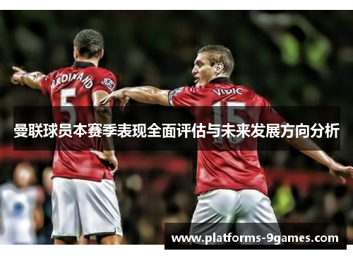曼联球员本赛季表现全面评估与未来发展方向分析
