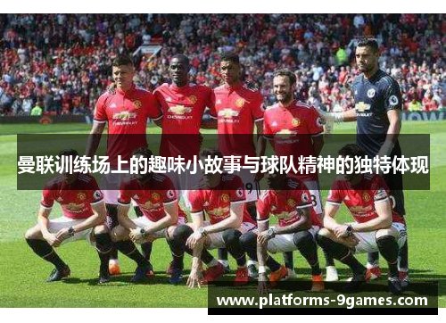 曼联训练场上的趣味小故事与球队精神的独特体现