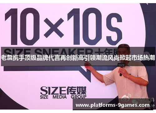老詹携手顶级品牌代言再创新高引领潮流风尚掀起市场热潮