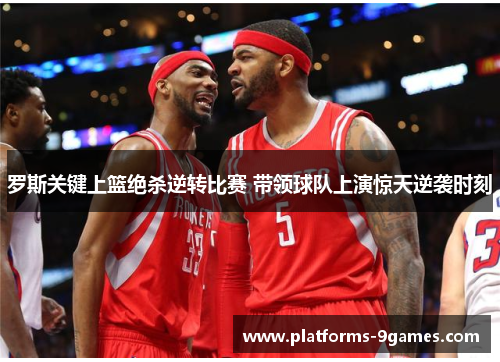罗斯关键上篮绝杀逆转比赛 带领球队上演惊天逆袭时刻