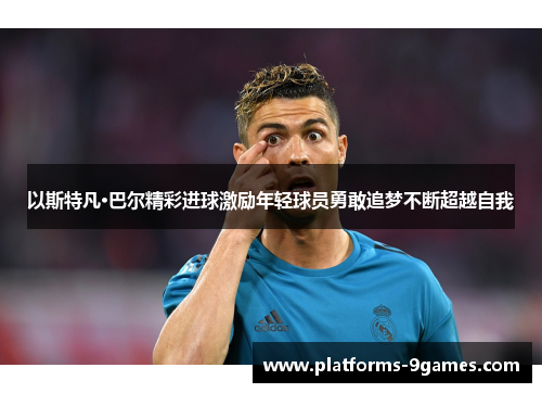 以斯特凡·巴尔精彩进球激励年轻球员勇敢追梦不断超越自我