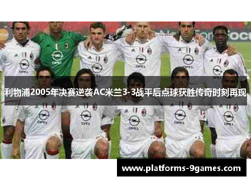利物浦2005年决赛逆袭AC米兰3-3战平后点球获胜传奇时刻再现