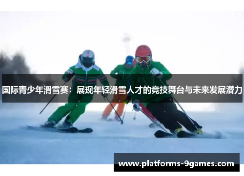 国际青少年滑雪赛：展现年轻滑雪人才的竞技舞台与未来发展潜力