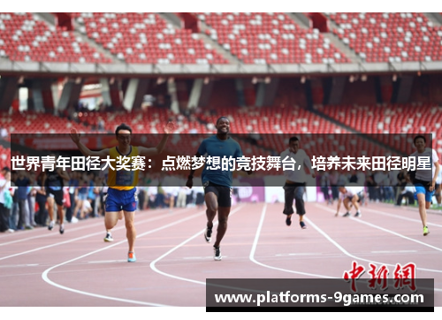 世界青年田径大奖赛：点燃梦想的竞技舞台，培养未来田径明星