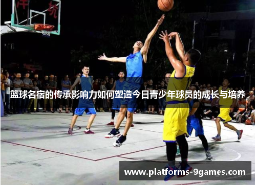 篮球名宿的传承影响力如何塑造今日青少年球员的成长与培养