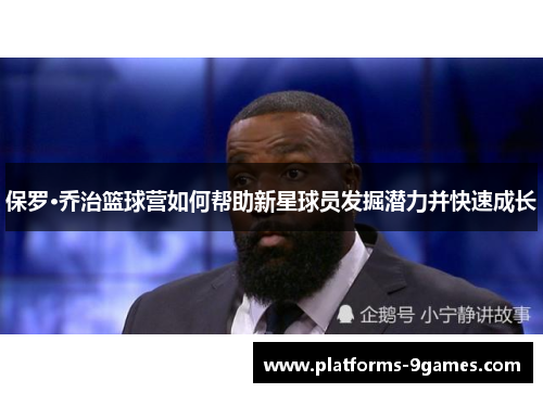 保罗·乔治篮球营如何帮助新星球员发掘潜力并快速成长