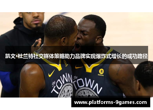 凯文·杜兰特社交媒体策略助力品牌实现爆炸式增长的成功路径