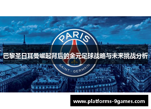 巴黎圣日耳曼崛起背后的金元足球战略与未来挑战分析