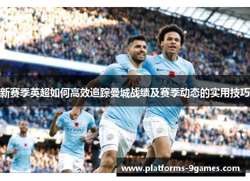 新赛季英超如何高效追踪曼城战绩及赛季动态的实用技巧