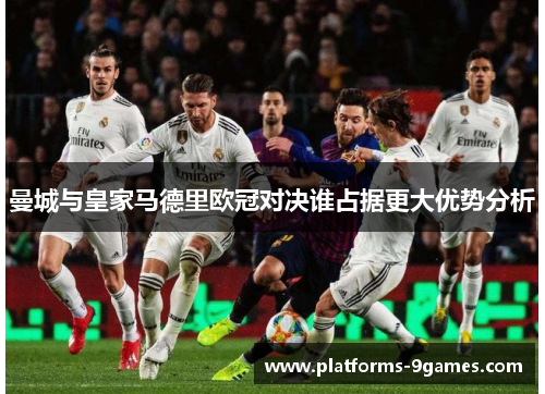曼城与皇家马德里欧冠对决谁占据更大优势分析