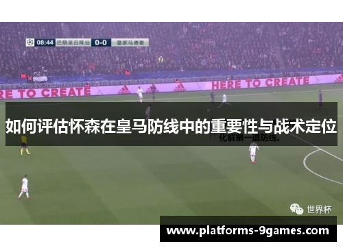 如何评估怀森在皇马防线中的重要性与战术定位