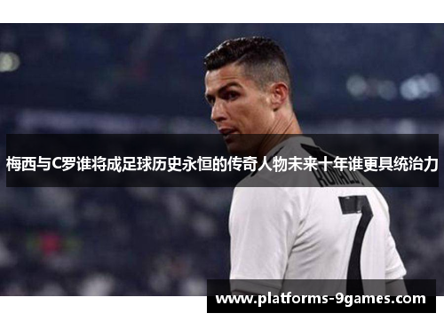 梅西与C罗谁将成足球历史永恒的传奇人物未来十年谁更具统治力