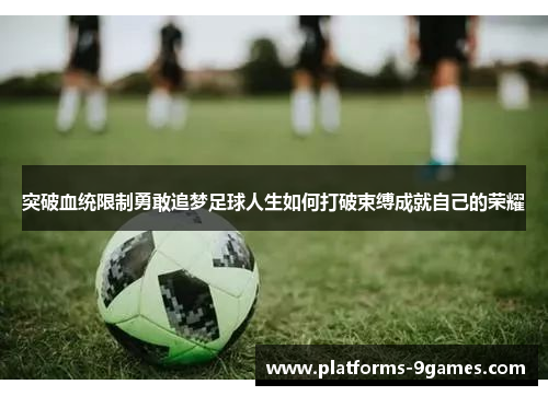 突破血统限制勇敢追梦足球人生如何打破束缚成就自己的荣耀
