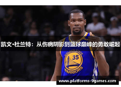 凯文·杜兰特：从伤病阴影到篮球巅峰的勇敢崛起
