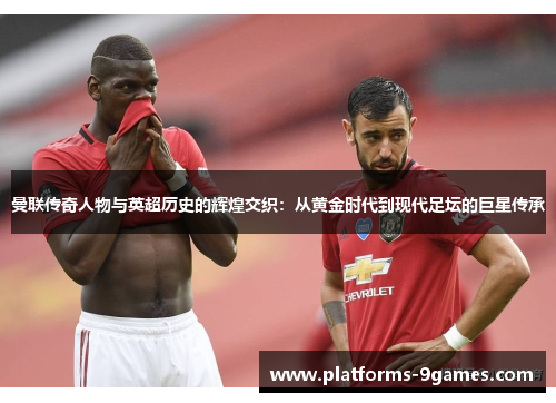 曼联传奇人物与英超历史的辉煌交织：从黄金时代到现代足坛的巨星传承