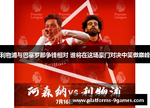 利物浦与巴塞罗那争锋相对 谁将在这场豪门对决中笑傲巅峰