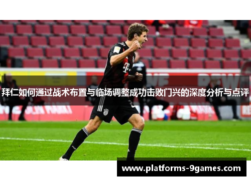 拜仁如何通过战术布置与临场调整成功击败门兴的深度分析与点评