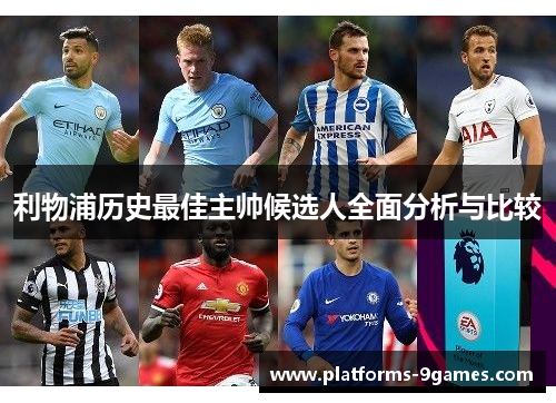 利物浦历史最佳主帅候选人全面分析与比较