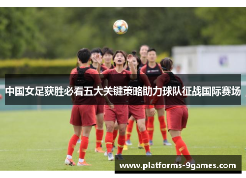 中国女足获胜必看五大关键策略助力球队征战国际赛场