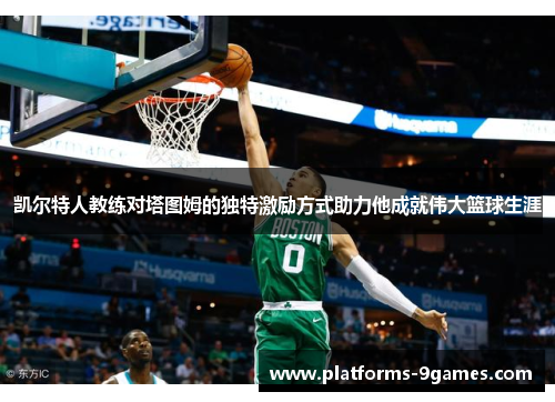 凯尔特人教练对塔图姆的独特激励方式助力他成就伟大篮球生涯