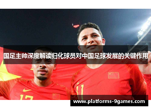 国足主帅深度解读归化球员对中国足球发展的关键作用