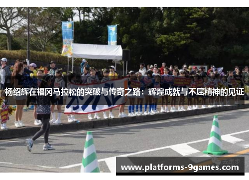 杨绍辉在福冈马拉松的突破与传奇之路：辉煌成就与不屈精神的见证