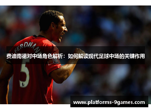 费迪南德对中场角色解析：如何解读现代足球中场的关键作用