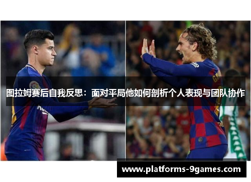 图拉姆赛后自我反思：面对平局他如何剖析个人表现与团队协作