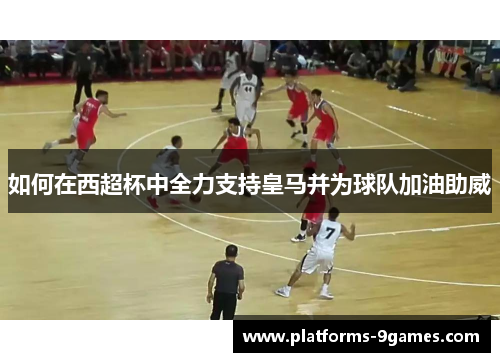 如何在西超杯中全力支持皇马并为球队加油助威