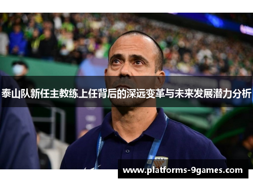 泰山队新任主教练上任背后的深远变革与未来发展潜力分析