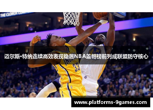 迈尔斯·特纳连续高效表现稳居NBA盖帽榜前列成联盟防守核心