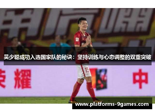 吴少聪成功入选国家队的秘诀：坚持训练与心态调整的双重突破