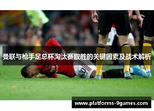 曼联与枪手足总杯淘汰赛取胜的关键因素及战术解析
