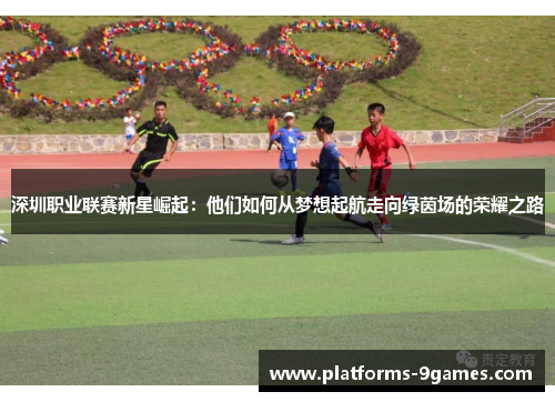 深圳职业联赛新星崛起：他们如何从梦想起航走向绿茵场的荣耀之路