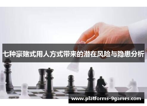 七种豪赌式用人方式带来的潜在风险与隐患分析