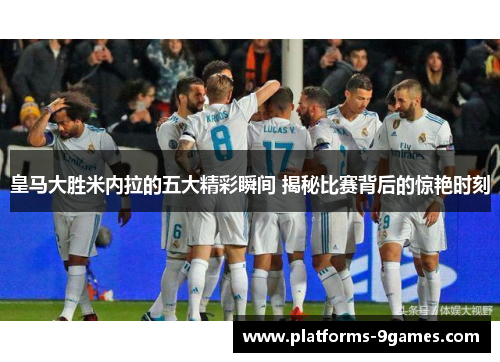 皇马大胜米内拉的五大精彩瞬间 揭秘比赛背后的惊艳时刻