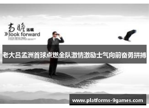 老大吕孟洲首球点燃全队激情激励士气向前奋勇拼搏