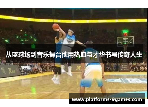 从篮球场到音乐舞台他用热血与才华书写传奇人生