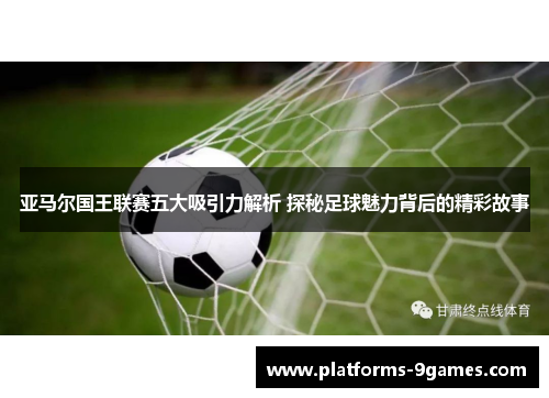 亚马尔国王联赛五大吸引力解析 探秘足球魅力背后的精彩故事