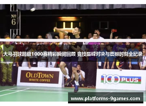 大马羽球超级1000赛精彩瞬间回顾 竞技巅峰对决与震撼时刻全纪录