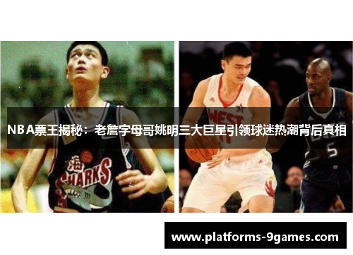 NBA票王揭秘：老詹字母哥姚明三大巨星引领球迷热潮背后真相