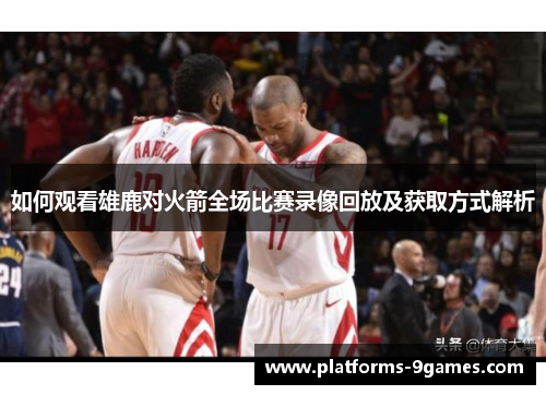 如何观看雄鹿对火箭全场比赛录像回放及获取方式解析