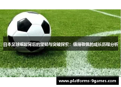 日本足球崛起背后的坚韧与突破探索：值得敬佩的成长历程分析