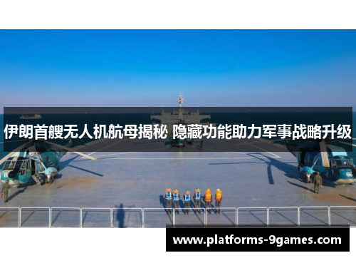 伊朗首艘无人机航母揭秘 隐藏功能助力军事战略升级